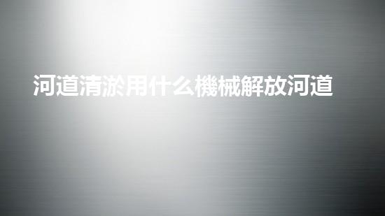 河道清淤用什么機械解放河道！專業(yè)技術改革如何提升城市水質(zhì)？